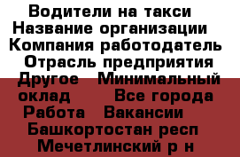 Водители-на такси › Название организации ­ Компания-работодатель › Отрасль предприятия ­ Другое › Минимальный оклад ­ 1 - Все города Работа » Вакансии   . Башкортостан респ.,Мечетлинский р-н